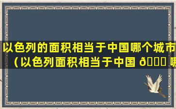 以色列的面积相当于中国哪个城市（以色列面积相当于中国 🐅 哪个城市广州面积）